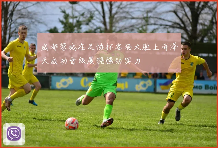 成都蓉城在足协杯客场大胜上海泽天成功晋级展现强劲实力