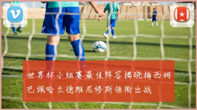 世界杯小组赛最佳阵容揭晓梅西姆巴佩哈兰德维尼修斯领衔出战