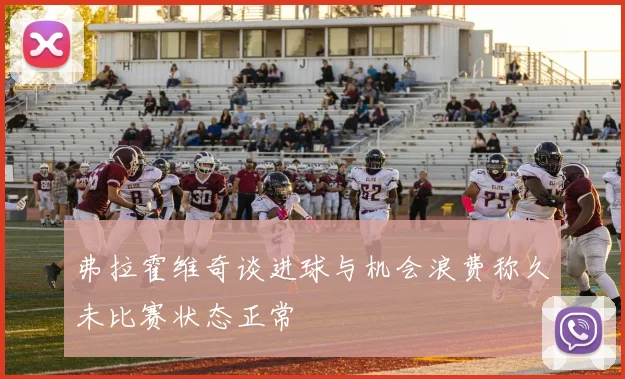 弗拉霍维奇谈进球与机会浪费称久未比赛状态正常