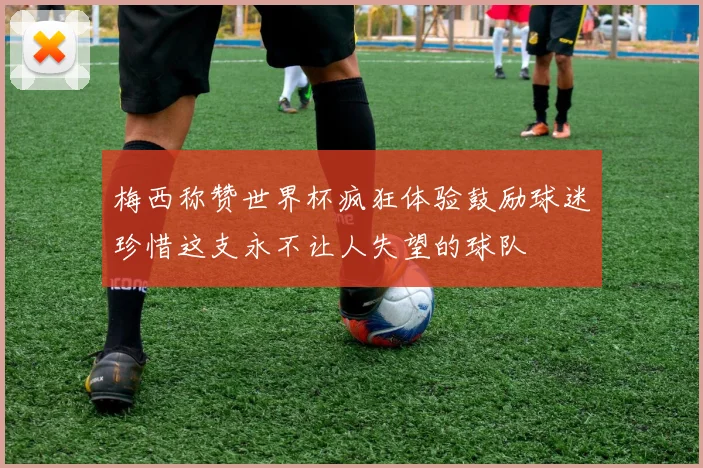 梅西称赞世界杯疯狂体验鼓励球迷珍惜这支永不让人失望的球队