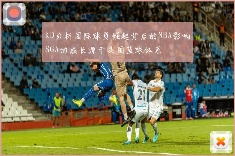 KD分析国际球员崛起背后的NBA影响SGA的成长源于美国篮球体系