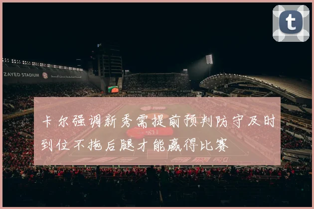 卡尔强调新秀需提前预判防守及时到位不拖后腿才能赢得比赛