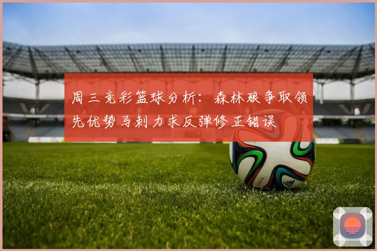周三竞彩篮球分析：森林狼争取领先优势马刺力求反弹修正错误