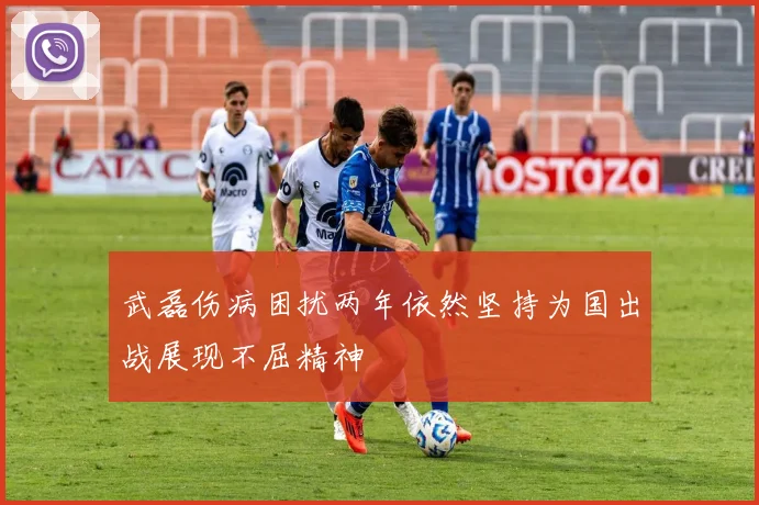 武磊伤病困扰两年依然坚持为国出战展现不屈精神