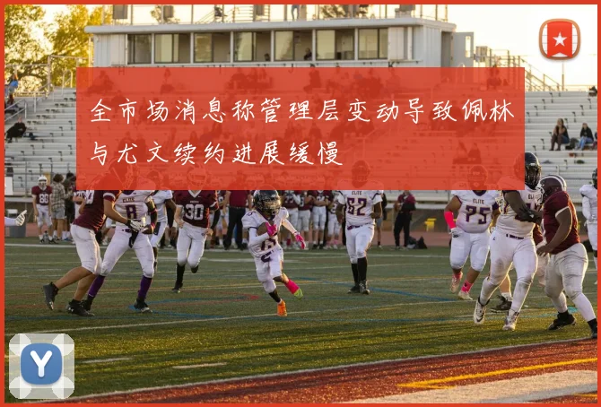 全市场消息称管理层变动导致佩林与尤文续约进展缓慢