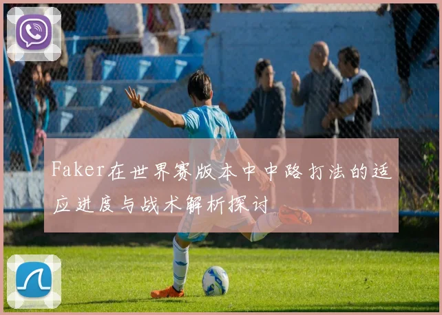 Faker在世界赛版本中中路打法的适应进度与战术解析探讨