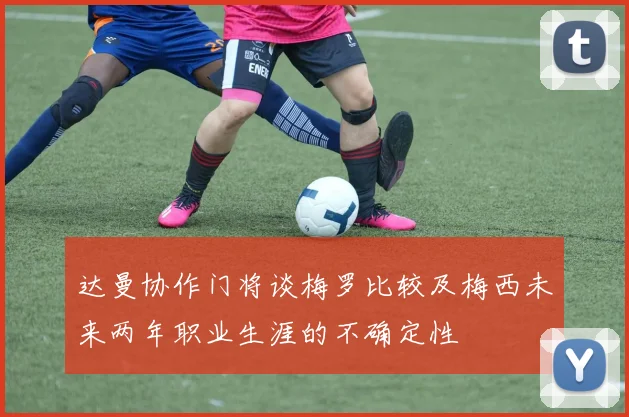 达曼协作门将谈梅罗比较及梅西未来两年职业生涯的不确定性