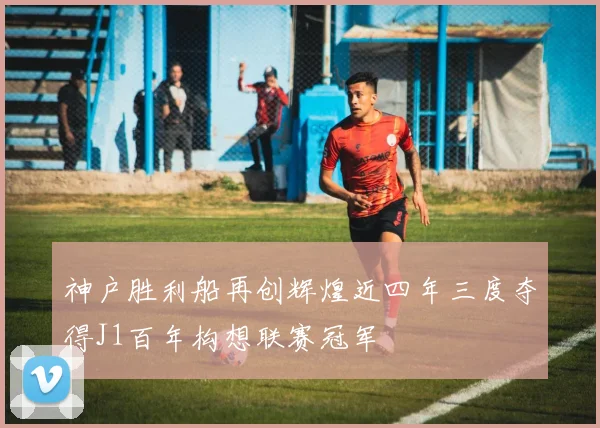 神户胜利船再创辉煌近四年三度夺得J1百年构想联赛冠军