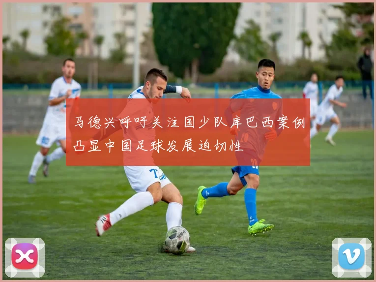马德兴呼吁关注国少队库巴西案例凸显中国足球发展迫切性