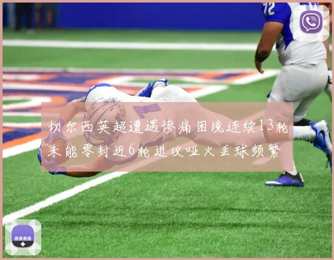 切尔西英超遭遇惨痛困境连续13轮未能零封近6轮进攻哑火丢球频繁