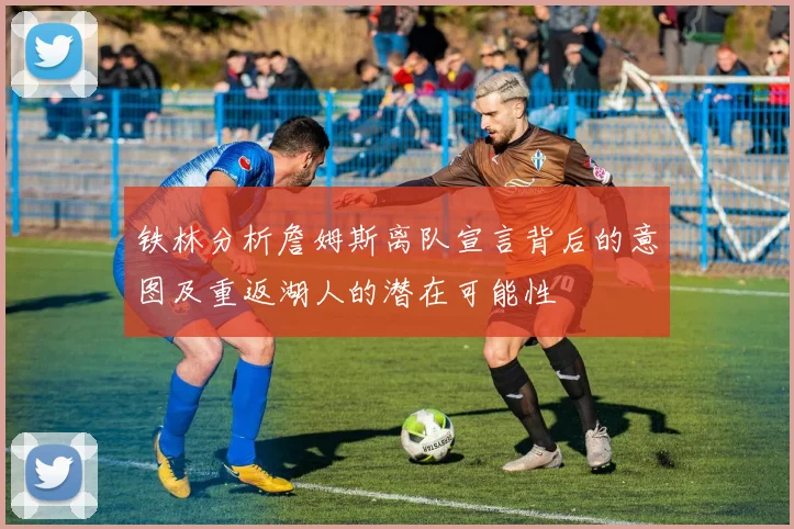 铁林分析詹姆斯离队宣言背后的意图及重返湖人的潜在可能性