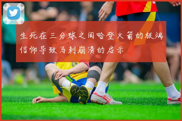 生死在三分球之间哈登火箭的极端信仰导致马刺崩溃的启示