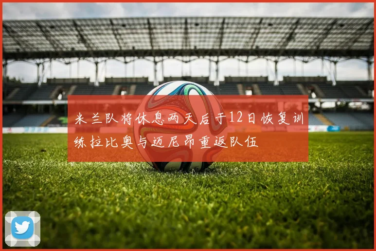 米兰队将休息两天后于12日恢复训练拉比奥与迈尼昂重返队伍