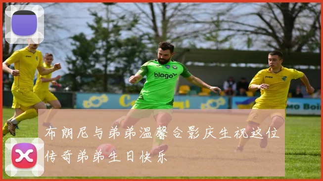 布朗尼与弟弟温馨合影庆生祝这位传奇弟弟生日快乐