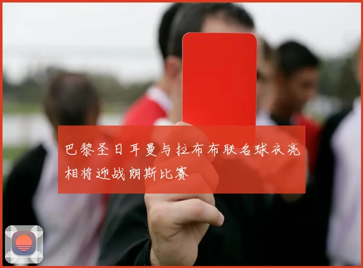 巴黎圣日耳曼与拉布布联名球衣亮相将迎战朗斯比赛
