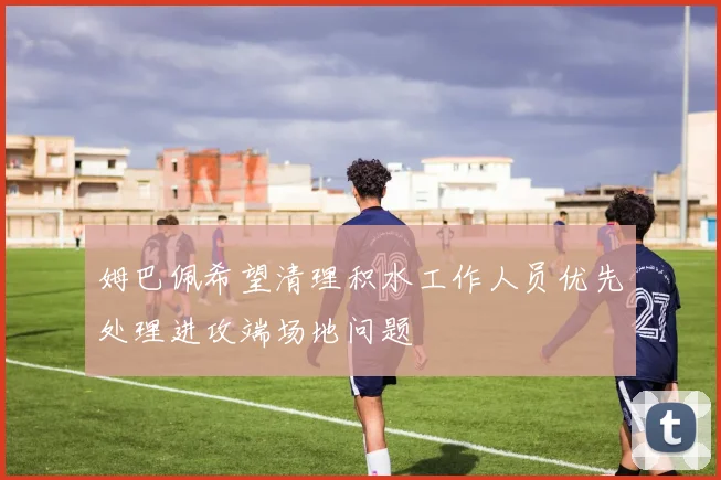 姆巴佩希望清理积水工作人员优先处理进攻端场地问题