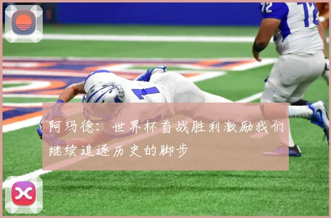 阿玛德：世界杯首战胜利激励我们继续追逐历史的脚步