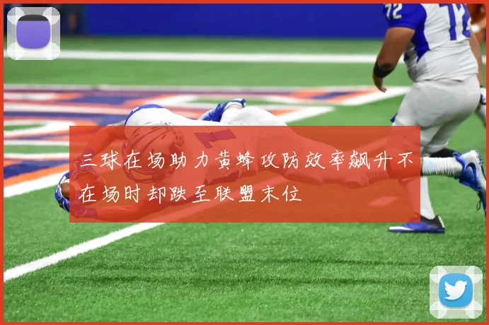 三球在场助力黄蜂攻防效率飙升不在场时却跌至联盟末位