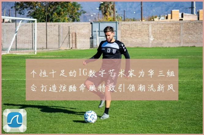 个性十足的IG数字艺术家为华三组合打造炫酷牵狼特效引领潮流新风尚