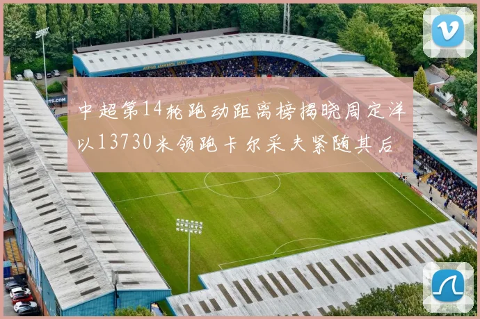 中超第14轮跑动距离榜揭晓周定洋以13730米领跑卡尔采夫紧随其后