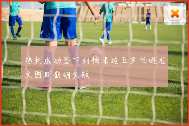 热刺成功签下利物浦边卫罗伯逊尤文图斯截胡失败