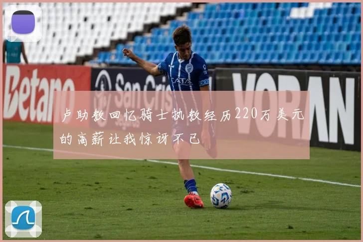 卢助教回忆骑士执教经历220万美元的高薪让我惊讶不已