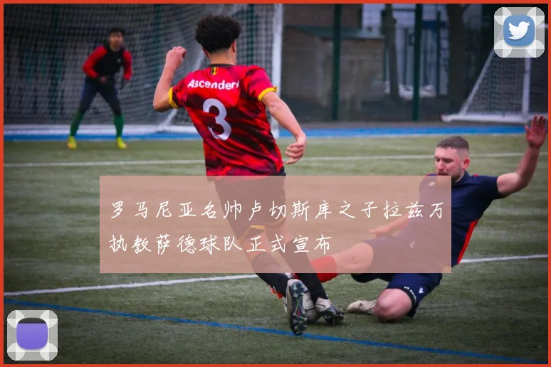 罗马尼亚名帅卢切斯库之子拉兹万执教萨德球队正式宣布