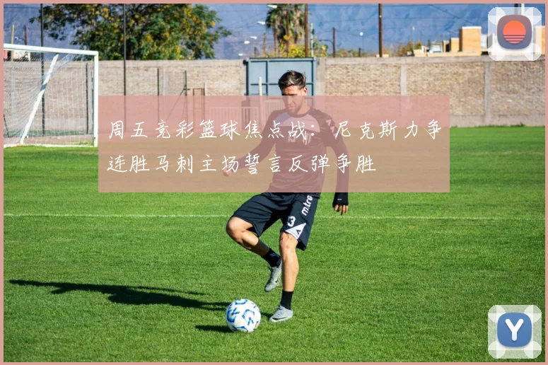 周五竞彩篮球焦点战：尼克斯力争连胜马刺主场誓言反弹争胜