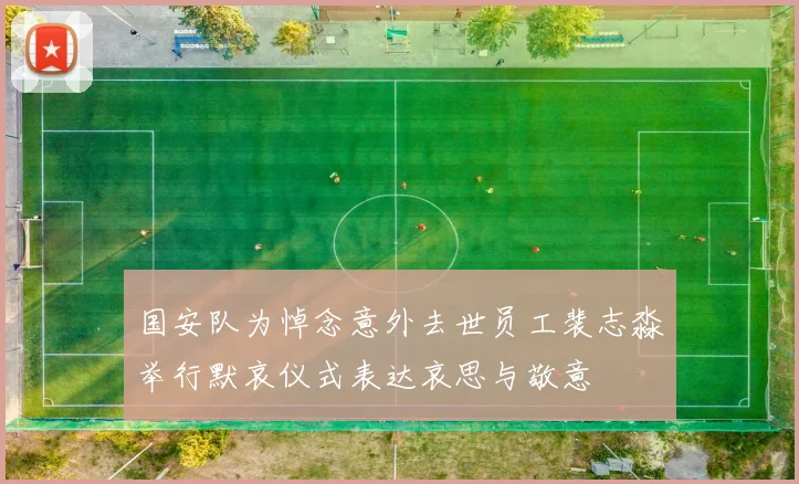国安队为悼念意外去世员工裴志淼举行默哀仪式表达哀思与敬意